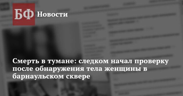 Смерть в тумане: следком начал проверку после обнаружения тела женщины в барнаульском сквере - Новости Банкфакс, 02.10.2023