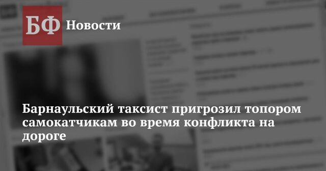 Барнаульский таксист пригрозил топором самокатчикам во время конфликта на дороге - Новости Банкфакс, 26.04.2024