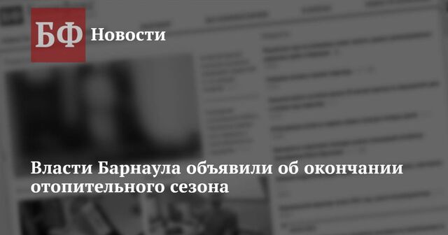 Власти Барнаула объявили об окончании отопительного сезона - Новости Банкфакс, 07.05.2024