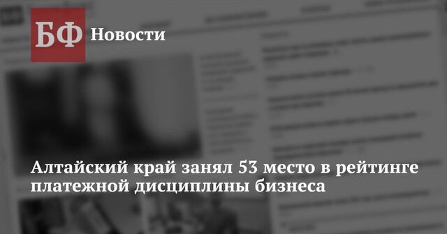 Алтайский край занял 53 место в рейтинге платежной дисциплины бизнеса - Новости Банкфакс, 07.05.2024