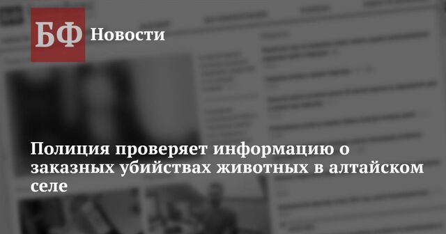 Полиция проверяет информацию о заказных убийствах животных в алтайском селе - Новости Банкфакс, 07.05.2024
