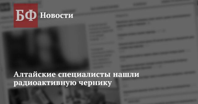 Алтайские специалисты нашли радиоактивную чернику - Новости Банкфакс, 08.05.2024