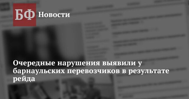 Очередные нарушения выявили у барнаульских перевозчиков в результате рейда - Новости Банкфакс, 17.05.2024