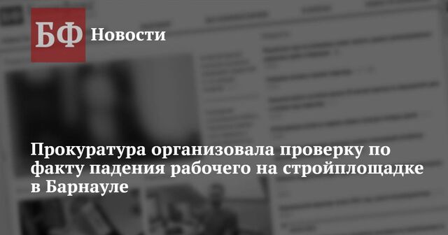 Прокуратура организовала проверку по факту падения рабочего на стройплощадке в Барнауле - Новости Банкфакс, 18.10.2024