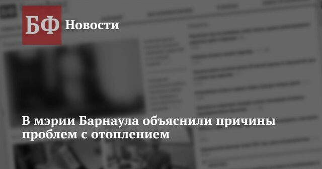 В мэрии Барнаула объяснили причины проблем с отоплением - Новости Банкфакс, 22.10.2024