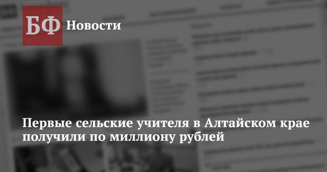 Первые сельские учителя в Алтайском крае получили по миллиону рублей - Новости Банкфакс, 22.10.2024