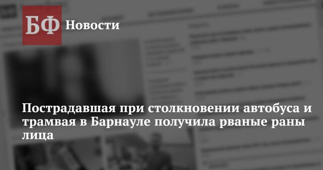 Пострадавшая при столкновении автобуса и трамвая в Барнауле получила рваные раны лица - Новости Банкфакс, 20.11.2024