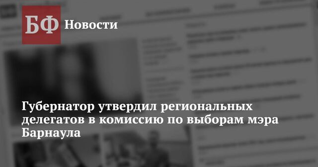 Губернатор утвердил региональных делегатов в комиссию по выборам мэра Барнаула - Новости Банкфакс, 21.11.2024