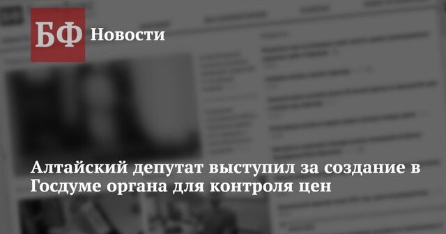 Алтайский депутат выступил за создание в Госдуме органа для контроля цен - Новости Банкфакс, 21.11.2024