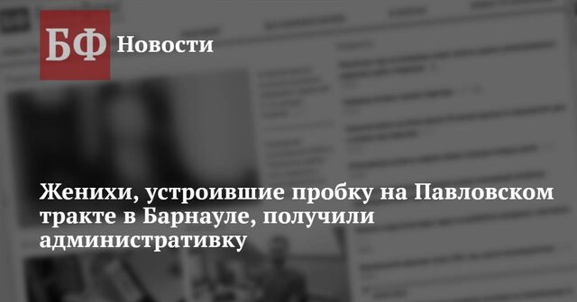 Женихи, устроившие пробку на Павловском тракте в Барнауле, получили административку - Новости Банкфакс, 21.11.2024