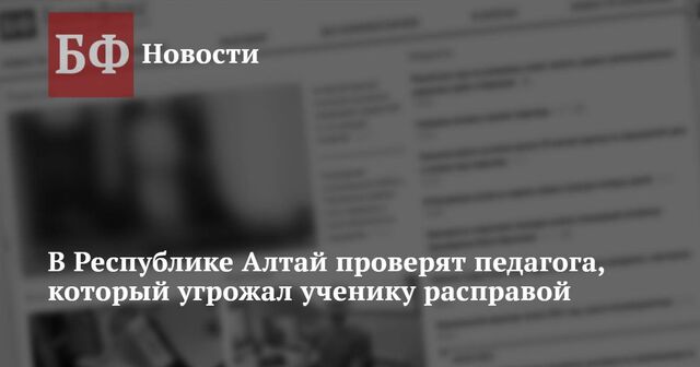 В Республике Алтай проверят педагога, который угрожал ученику расправой - Новости Банкфакс, 21.11.2024