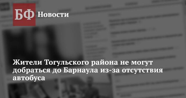 Жители Тогульского района не могут добраться до Барнаула из-за отсутствия автобуса - Новости Банкфакс, 21.11.2024