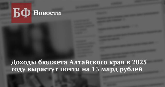 Доходы бюджета Алтайского края в 2025 году вырастут почти на 13 млрд рублей - Новости Банкфакс, 22.11.2024