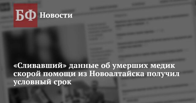 «Сливавший» данные об умерших медик скорой помощи из Новоалтайска получил условный срок - Новости Банкфакс, 22.11.2024