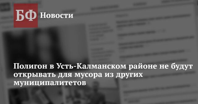 Полигон в Усть-Калманском районе не будут открывать для мусора из других муниципалитетов - Новости Банкфакс, 22.11.2024