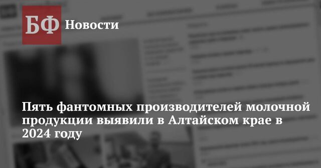 Пять фантомных производителей молочной продукции выявили в Алтайском крае в 2024 году - Новости Банкфакс, 09.01.2025