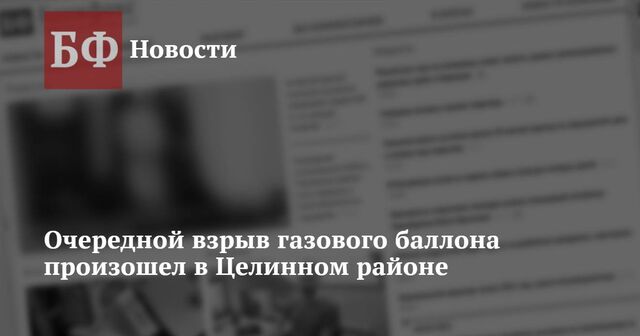 Очередной взрыв газового баллона произошел в Целинном районе - Новости Банкфакс, 10.01.2025