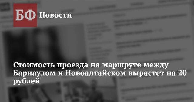 Стоимость проезда на маршруте между Барнаулом и Новоалтайском вырастет на 20 рублей - Новости Банкфакс, 15.01.2025