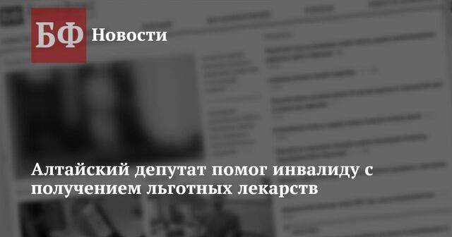 Алтайский депутат помог инвалиду с получением льготных лекарств - Новости Банкфакс, 22.01.2025