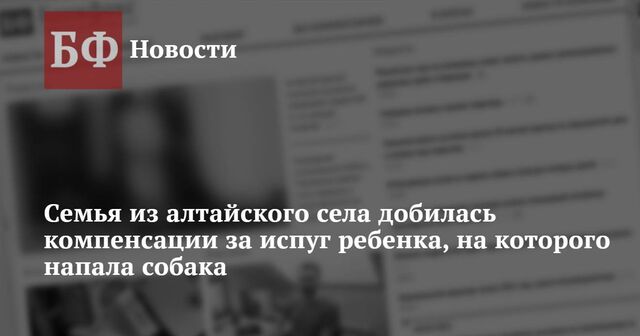 Семья из алтайского села добилась компенсации за испуг ребенка, на которого напала собака - Новости Банкфакс, 22.01.2025