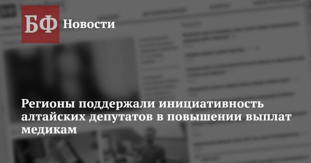 Регионы поддержали инициативность алтайских депутатов в повышении выплат медикам - Новости Банкфакс, 29.01.2025