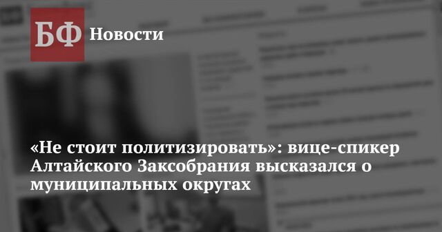 «Не стоит политизировать»: вице-спикер Алтайского Заксобрания высказался о муниципальных округах - Новости Банкфакс, 29.01.2025