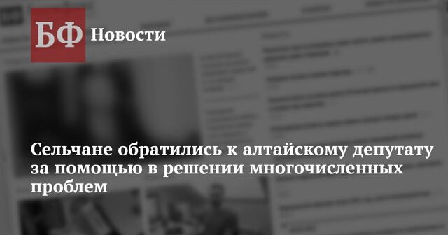 Сельчане обратились к алтайскому депутату за помощью в решении многочисленных проблем - Новости Банкфакс, 29.01.2025