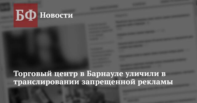 Торговый центр в Барнауле уличили в транслировании запрещенной рекламы - Новости Банкфакс, 30.01.2025