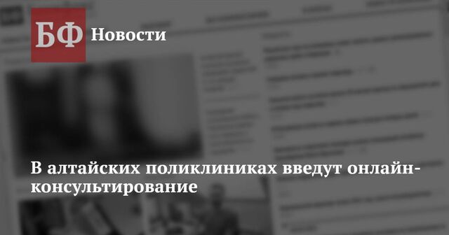 В алтайских поликлиниках введут онлайн-консультирование - Новости Банкфакс, 04.02.2025