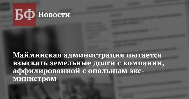 Майминская администрация пытается взыскать земельные долги с компании, аффилированной с опальным экс-министром - Новости Банкфакс, 05.02.2025