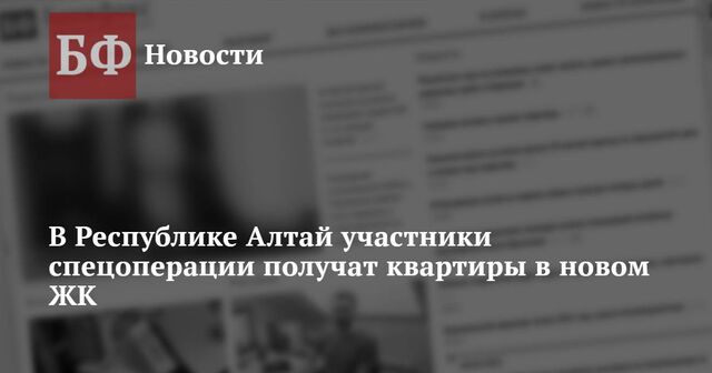 В Республике Алтай участники спецоперации получат квартиры в новом ЖК - Новости Банкфакс, 12.03.2025