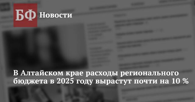 В Алтайском крае расходы регионального бюджета в 2025 году вырастут почти на 10 % - Новости Банкфакс, 12.03.2025