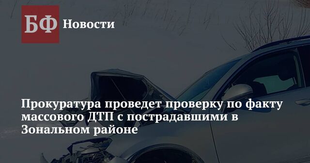 Прокуратура проведет проверку по факту массового ДТП с пострадавшими в Зональном районе - Новости Банкфакс, 17.03.2025