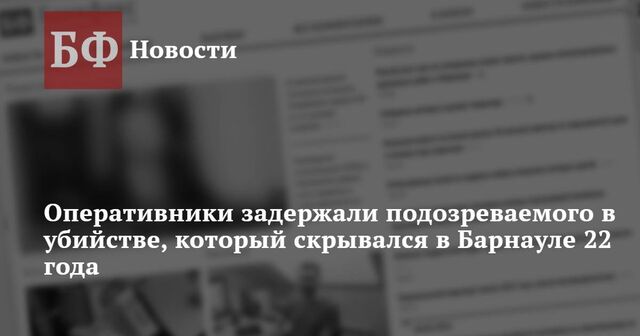 Оперативники задержали подозреваемого в убийстве, который скрывался в Барнауле 22 года - Новости Банкфакс, 17.03.2025
