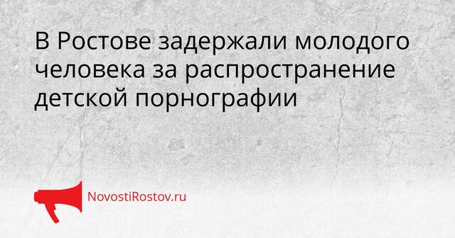В Ростове задержали молодого человека за распространение детской порнографии - NovostiRostov, 18.03.2026