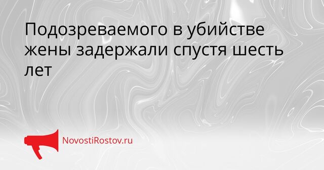 Подозреваемого в убийстве жены задержали спустя шесть лет - NovostiRostov, 19.03.2026