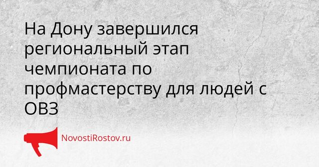 На Дону завершился региональный этап чемпионата по профмастерству для людей с ОВЗ - NovostiRostov, 23.03.2026