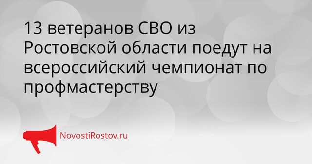 13 ветеранов СВО из Ростовской области поедут на всероссийский чемпионат по профмастерству - NovostiRostov, 23.03.2026