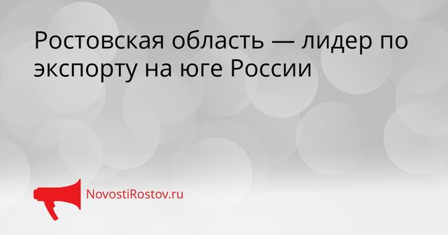 Ростовская область — лидер по экспорту на юге России - NovostiRostov, 23.03.2026