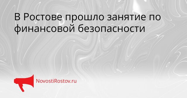 В Ростове прошло занятие по финансовой безопасности - NovostiRostov, 23.03.2026