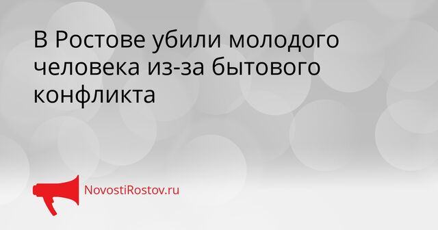 В Ростове убили молодого человека из-за бытового конфликта - NovostiRostov, 26.03.2026