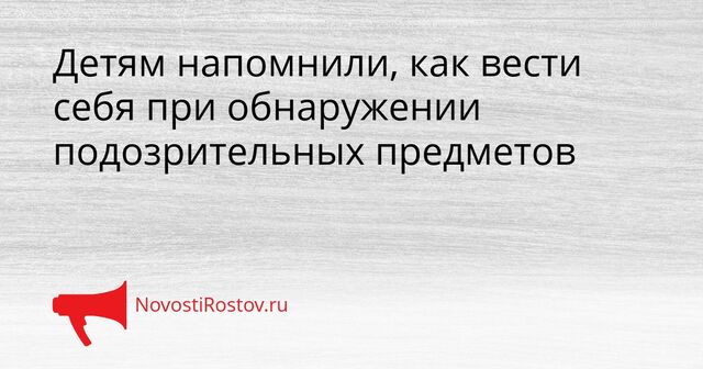 Детям напомнили, как вести себя при обнаружении подозрительных предметов - NovostiRostov, 29.03.2026