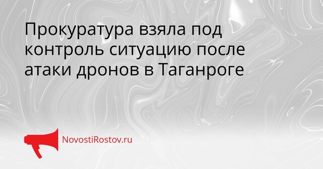 Прокуратура взяла под контроль ситуацию после атаки дронов в Таганроге - NovostiRostov, 30.03.2026
