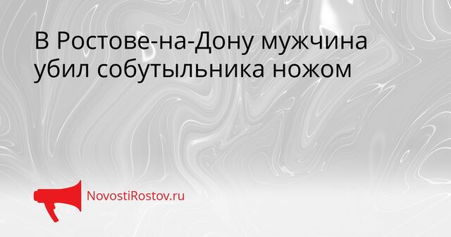В Ростове-на-Дону мужчина убил собутыльника ножом - NovostiRostov, 02.04.2026