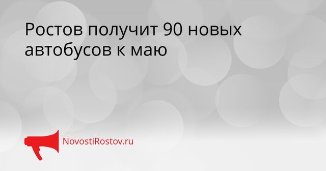 Ростов получит 90 новых автобусов к маю - NovostiRostov, 02.04.2026