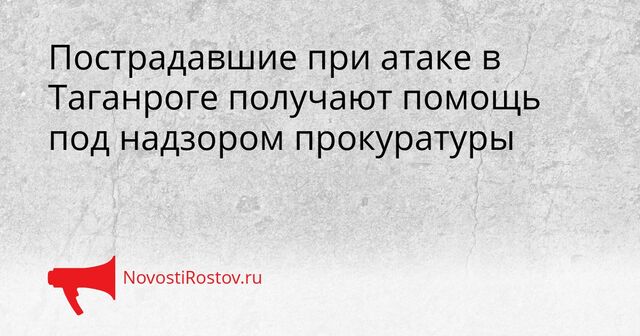Пострадавшие при атаке в Таганроге получают помощь под надзором прокуратуры - NovostiRostov, 06.04.2026