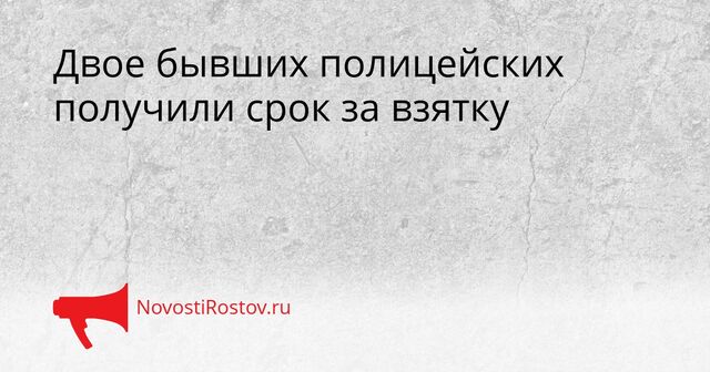 Двое бывших полицейских получили срок за взятку Двое бывших полицейских получили срок за взятку - NovostiRostov, 06.04.2026
