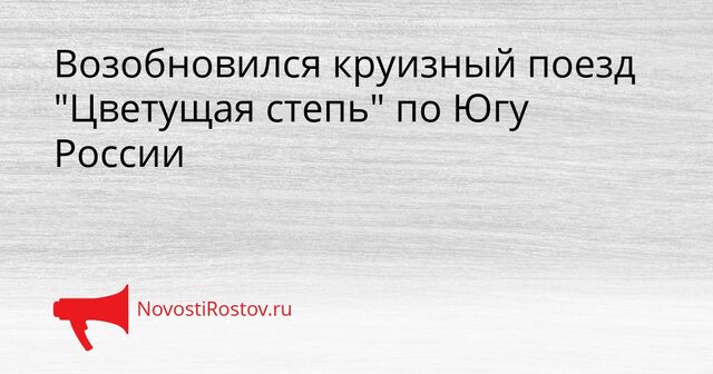 Возобновился круизный поезд "Цветущая степь" по Югу России - NovostiRostov, 06.04.2026