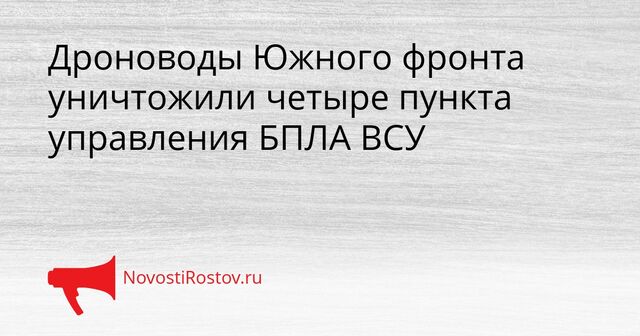 Дроноводы Южного фронта уничтожили четыре пункта управления БПЛА ВСУ - NovostiRostov, 07.04.2026