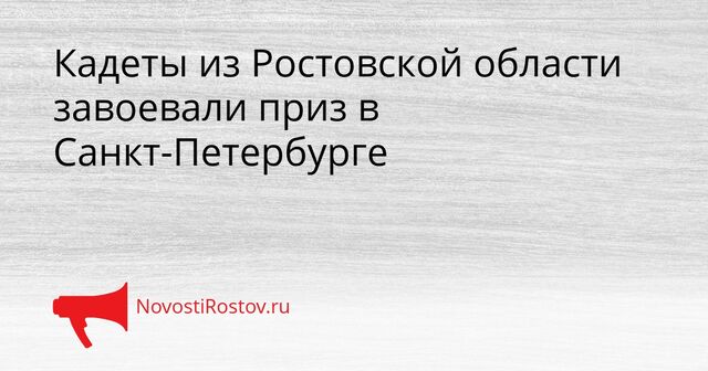 Кадеты из Ростовской области завоевали приз в Санкт-Петербурге - NovostiRostov, 07.04.2026